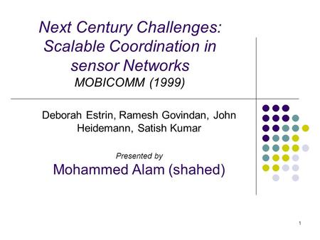 1 Next Century Challenges: Scalable Coordination in sensor Networks MOBICOMM (1999) Deborah Estrin, Ramesh Govindan, John Heidemann, Satish Kumar Presented.