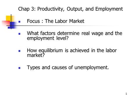 1 Chap 3: Productivity, Output, and Employment Focus : The Labor Market What factors determine real wage and the employment level? How equilibrium is achieved.