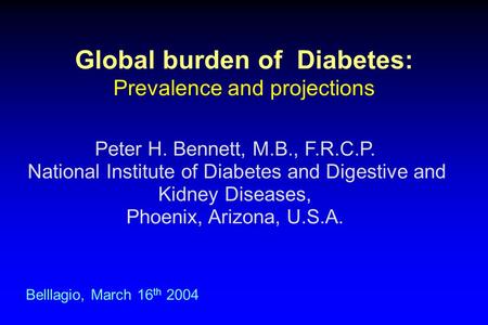 Global burden of Diabetes: Prevalence and projections Belllagio, March 16 th 2004 Peter H. Bennett, M.B., F.R.C.P. National Institute of Diabetes and Digestive.