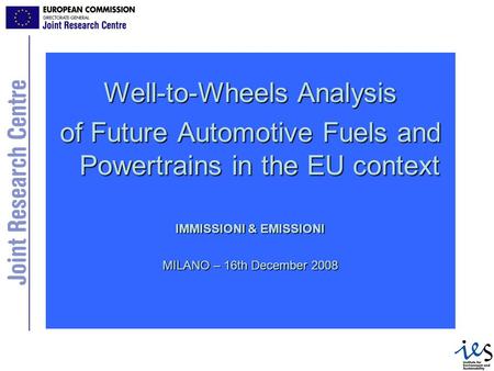 Well-to-Wheels Analysis of Future Automotive Fuels and Powertrains in the EU context IMMISSIONI & EMISSIONI MILANO – 16th December 2008.