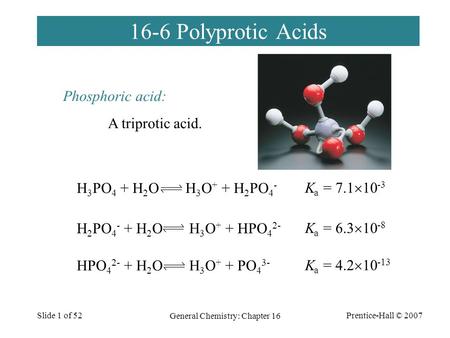 Prentice-Hall © 2007 General Chemistry: Chapter 16 Slide 1 of 52 16-6 Polyprotic Acids H 3 PO 4 + H 2 O H 3 O + + H 2 PO 4 - H 2 PO 4 - + H 2 O H 3 O +