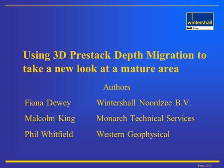 Petex 2000 Using 3D Prestack Depth Migration to take a new look at a mature area Authors Fiona Dewey Wintershall Noordzee B.V. Malcolm King Monarch Technical.