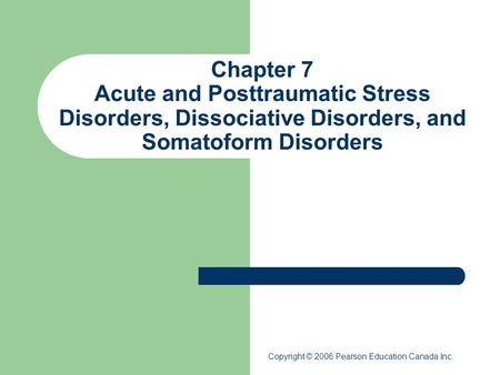 Chapter 7 Acute and Posttraumatic Stress Disorders, Dissociative Disorders, and Somatoform Disorders Copyright © 2006 Pearson Education Canada Inc.