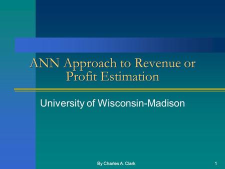 By Charles A. Clark1 ANN Approach to Revenue or Profit Estimation University of Wisconsin-Madison.