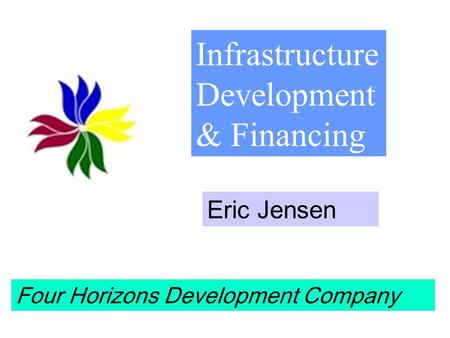 Infrastructure Development & Financing Eric Jensen Four Horizons Development Company.