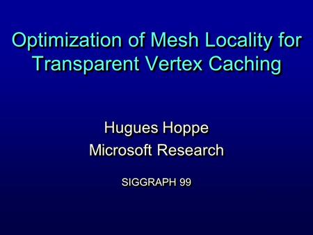 Optimization of Mesh Locality for Transparent Vertex Caching Hugues Hoppe Microsoft Research SIGGRAPH 99 Hugues Hoppe Microsoft Research SIGGRAPH 99.
