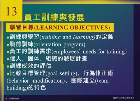 員工訓練與發展 國立中山大學企業管理系 13-1 13 員工訓練與發展 訓練與學習 (training and learning) 的定義 職前訓練 (orientation program) 員工的訓練需求 (employees’ needs for training) 個人、團体、組織的發展計畫.