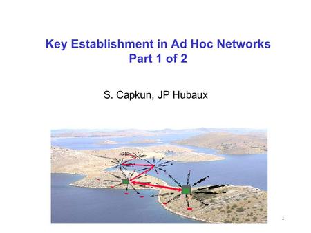 1 Key Establishment in Ad Hoc Networks Part 1 of 2 S. Capkun, JP Hubaux.