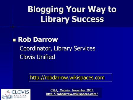 CSLA, Ontario. November 2007. CSLA, Ontario. November 2007.  Blogging Your Way to Library Success Rob Darrow Rob Darrow.