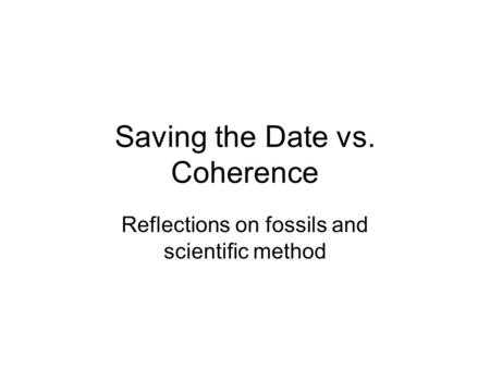 Saving the Date vs. Coherence Reflections on fossils and scientific method.
