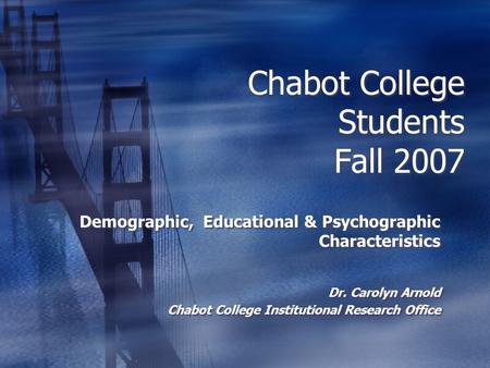 Chabot College Students Fall 2007 Demographic, Educational & Psychographic Characteristics Dr. Carolyn Arnold Chabot College Institutional Research Office.