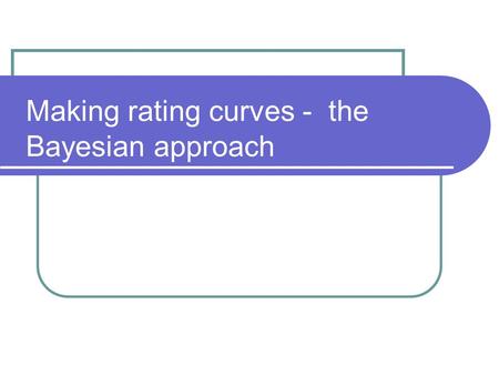 Making rating curves - the Bayesian approach. Rating curves – what is wanted? A best estimate of the relationship between stage and discharge at a given.