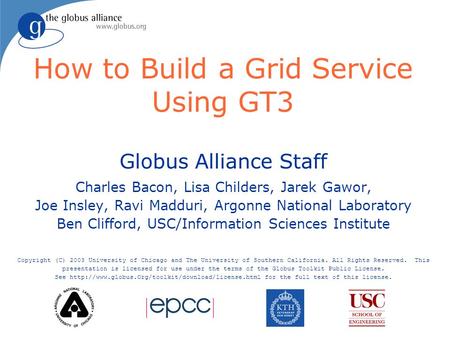 How to Build a Grid Service Using GT3 Globus Alliance Staff Charles Bacon, Lisa Childers, Jarek Gawor, Joe Insley, Ravi Madduri, Argonne National Laboratory.