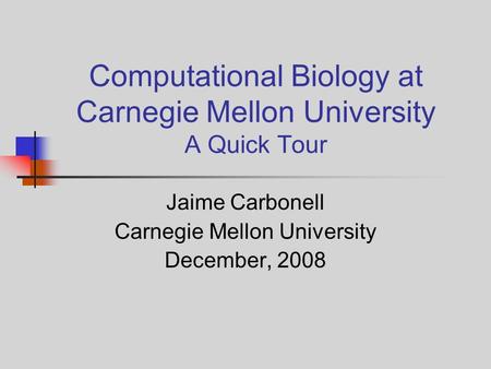 Computational Biology at Carnegie Mellon University A Quick Tour Jaime Carbonell Carnegie Mellon University December, 2008.