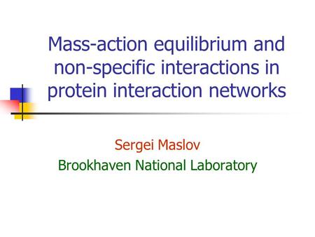 Mass-action equilibrium and non-specific interactions in protein interaction networks Sergei Maslov Brookhaven National Laboratory.