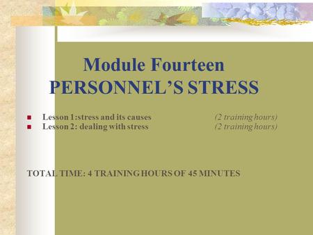 Module Fourteen PERSONNEL’S STRESS Lesson 1:stress and its causes (2 training hours) Lesson 2: dealing with stress (2 training hours) TOTAL TIME: 4 TRAINING.