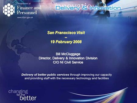 San Franscisco Visit – 19 February 2008 Bill McCluggage Director, Delivery & Innovation Division CIO NI Civil Service Delivery of better public services.