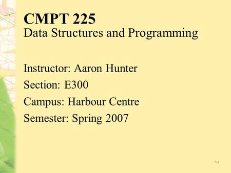 1-1 CMPT 225 Data Structures and Programming Instructor: Aaron Hunter Section: E300 Campus: Harbour Centre Semester: Spring 2007.