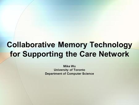 Collaborative Memory Technology for Supporting the Care Network Mike Wu University of Toronto Department of Computer Science.