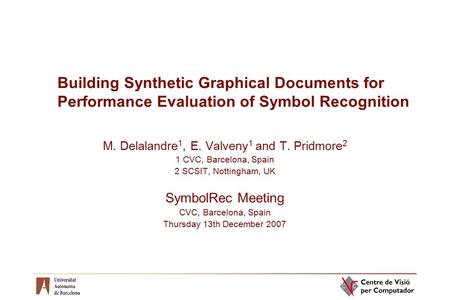 Building Synthetic Graphical Documents for Performance Evaluation of Symbol Recognition M. Delalandre 1, E. Valveny 1 and T. Pridmore 2 1 CVC, Barcelona,