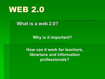 WEB 2.0 What is a web 2.0? Why is it important? How can it work for teachers, librarians and information professionals?