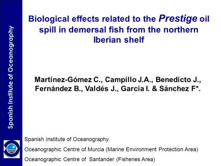 Biological effects related to the Prestige oil spill in demersal fish from the northern Iberian shelf Martínez-Gómez C., Campillo J.A., Benedicto J., Fernández.
