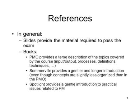 1 References In general: –Slides provide the material required to pass the exam –Books: PMO provides a terse description of the topics covered by the course.