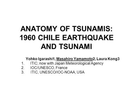 ANATOMY OF TSUNAMIS: 1960 CHILE EARTHQUAKE AND TSUNAMI Yohko Igarashi1, Masahiro Yamamoto2, Laura Kong3 1.ITIC; now with Japan Meteorological Agency 2.IOC/UNESCO,