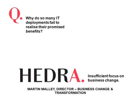 Why do so many IT deployments fail to realise their promised benefits? Insufficient focus on business change. MARTIN MALLEY, DIRECTOR – BUSINESS CHANGE.
