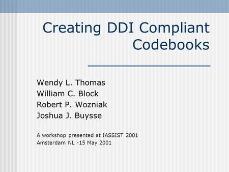 Creating DDI Compliant Codebooks Wendy L. Thomas William C. Block Robert P. Wozniak Joshua J. Buysse A workshop presented at IASSIST 2001 Amsterdam NL.