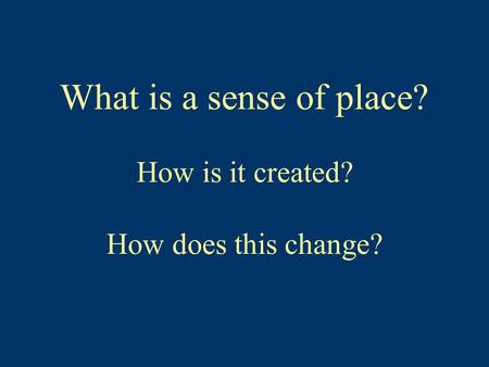What is a sense of place? How is it created? How does this change?