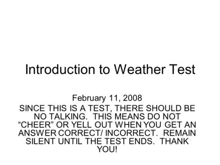 Introduction to Weather Test February 11, 2008 SINCE THIS IS A TEST, THERE SHOULD BE NO TALKING. THIS MEANS DO NOT “CHEER” OR YELL OUT WHEN YOU GET AN.