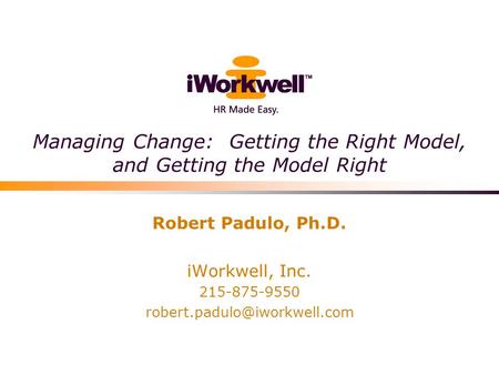 Managing Change: Getting the Right Model, and Getting the Model Right Robert Padulo, Ph.D. iWorkwell, Inc. 215-875-9550