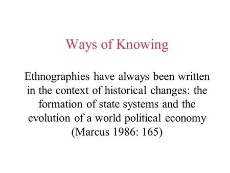 Ways of Knowing Ethnographies have always been written in the context of historical changes: the formation of state systems and the evolution of a world.