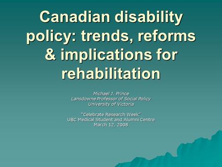 Canadian disability policy: trends, reforms & implications for rehabilitation Michael J. Prince Lansdowne Professor of Social Policy University of Victoria.