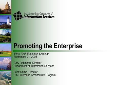 Promoting the Enterprise IPMA 2005 Executive Seminar September 21, 2005 Gary Robinson, Director Department of Information Services Scott Came, Director.