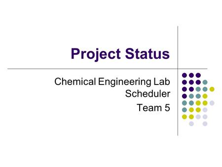 Project Status Chemical Engineering Lab Scheduler Team 5 This presentation will probably involve audience discussion, which will create action items. Use.