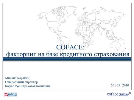 20 | 05 | 2010 COFACE: факторинг на базе кредитного страхования Михаил Карякин, Генеральный директор Кофас Рус Страховая Компания.