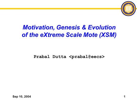 Sep 10, 20041 Motivation, Genesis & Evolution of the eXtreme Scale Mote (XSM) Prabal Dutta.