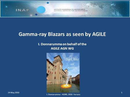 1 Gamma-ray Blazars as seen by AGILE I. Donnarumma on behalf of the AGILE AGN WG 24 May 2010 I. Donnarumma - AGN9, 2010 Ferrara.