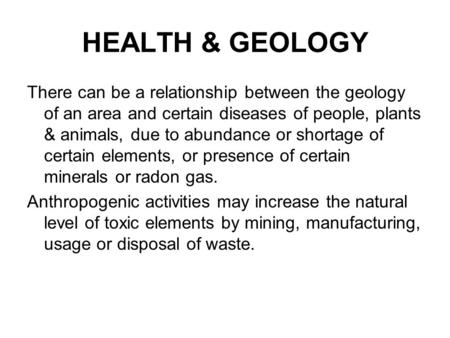 HEALTH & GEOLOGY There can be a relationship between the geology of an area and certain diseases of people, plants & animals, due to abundance or shortage.