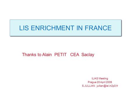 LIS ENRICHMENT IN FRANCE ILIAS Meeting Prague 20 April 2006 S.JULLIAN Thanks to Alain PETIT CEA Saclay.