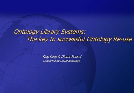 Ontology Library Systems: The key to successful Ontology Re-use Ying Ding & Dieter Fensel Supported by OnToKnowledge.