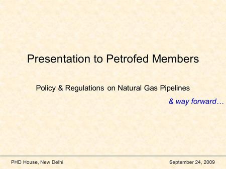 PHD House, New Delhi September 24, 2009 Presentation to Petrofed Members Policy & Regulations on Natural Gas Pipelines & way forward…