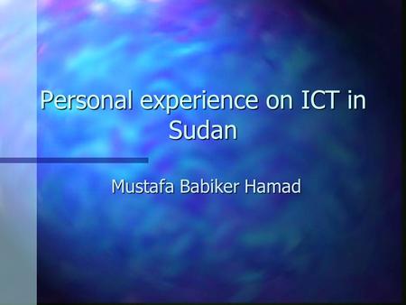Personal experience on ICT in Sudan Mustafa Babiker Hamad.