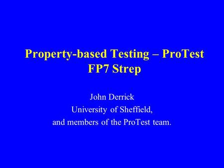 Property-based Testing – ProTest FP7 Strep John Derrick University of Sheffield, and members of the ProTest team.