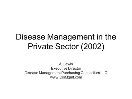 Disease Management in the Private Sector (2002) Al Lewis Executive Director Disease Management Purchasing Consortium LLC www.DisMgmt.com.