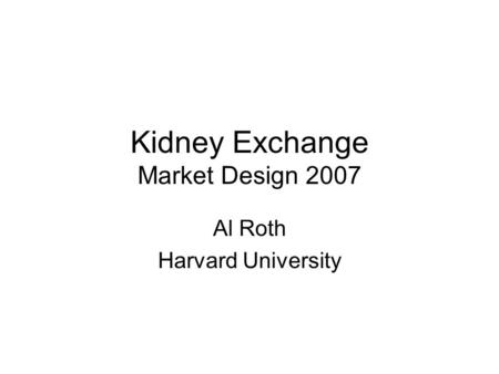 Kidney Exchange Market Design 2007 Al Roth Harvard University.