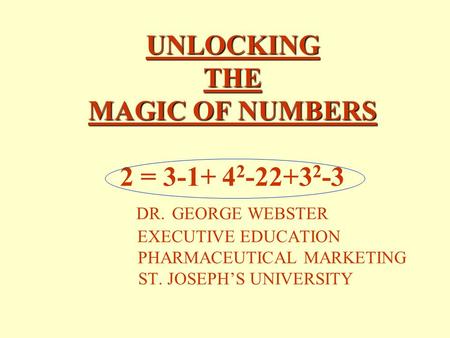 UNLOCKING THE MAGIC OF NUMBERS UNLOCKING THE MAGIC OF NUMBERS 2 = 3-1+ 4 2 -22+3 2 -3 DR. GEORGE WEBSTER EXECUTIVE EDUCATION PHARMACEUTICAL MARKETING.