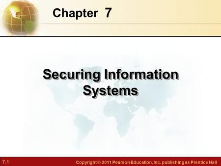 7.1 Copyright © 2011 Pearson Education, Inc. publishing as Prentice Hall 7 Chapter Securing Information Systems.